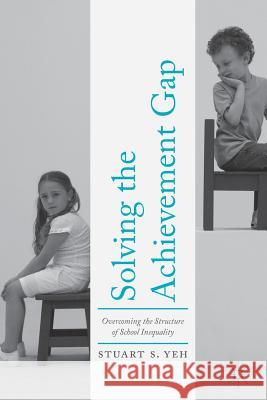Solving the Achievement Gap: Overcoming the Structure of School Inequality Yeh, Stuart S. 9781137587664 Palgrave MacMillan