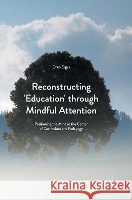 Reconstructing 'Education' Through Mindful Attention: Positioning the Mind at the Center of Curriculum and Pedagogy Ergas, Oren 9781137587817