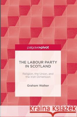 The Labour Party in Scotland: Religion, the Union, and the Irish Dimension Walker, Graham 9781137588432