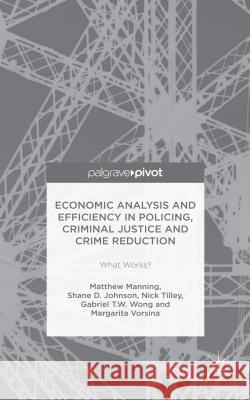 Economic Analysis and Efficiency in Policing, Criminal Justice and Crime Reduction: What Works? Manning, Matthew 9781137588647
