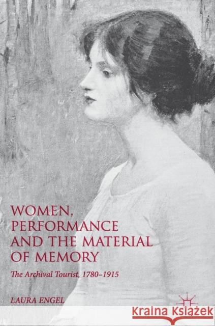 Women, Performance and the Material of Memory: The Archival Tourist, 1780-1915 Engel, Laura 9781137589316
