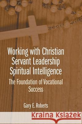 Working with Christian Servant Leadership Spiritual Intelligence: The Foundation of Vocational Success Roberts, Gary E. 9781137589804