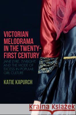 Victorian Melodrama in the Twenty-First Century: Jane Eyre, Twilight, and the Mode of Excess in Popular Girl Culture Kapurch, Katie 9781137590602