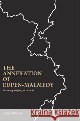 The Annexation of Eupen-Malmedy: Becoming Belgian, 1919-1929 O'Connell, Vincent 9781137590893