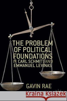 The Problem of Political Foundations in Carl Schmitt and Emmanuel Levinas Gavin Rae 9781137591678 Palgrave MacMillan