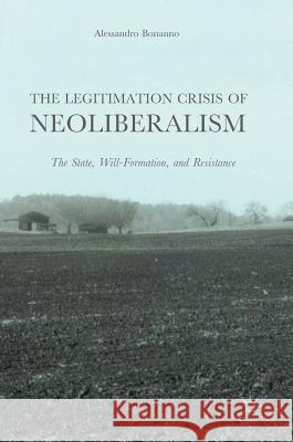The Legitimation Crisis of Neoliberalism: The State, Will-Formation, and Resistance Bonanno, Alessandro 9781137592453