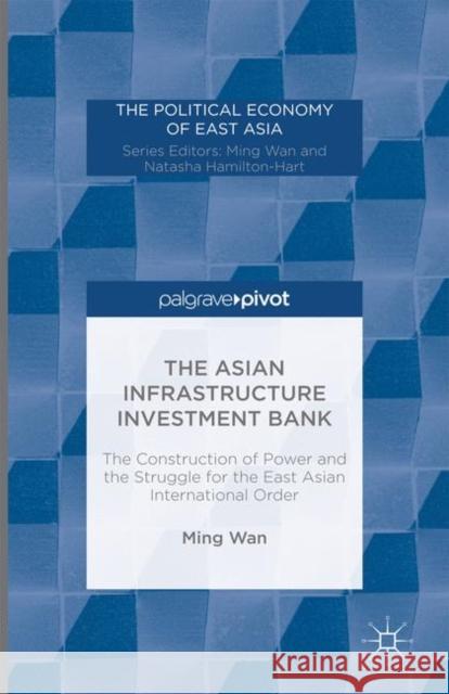 The Asian Infrastructure Investment Bank: The Construction of Power and the Struggle for the East Asian International Order Wan, M. 9781137593863 Palgrave Pivot