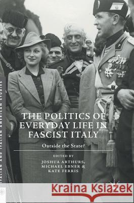 The Politics of Everyday Life in Fascist Italy: Outside the State? Arthurs, Joshua 9781137594181 Palgrave MacMillan