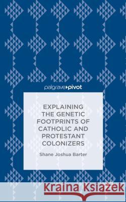 Explaining the Genetic Footprints of Catholic and Protestant Colonizers Shane Joshua Barter 9781137594297