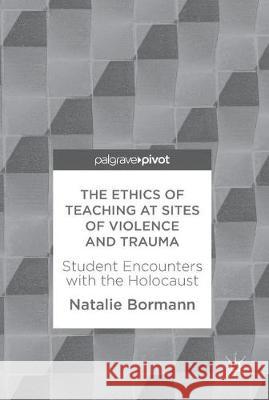 The Ethics of Teaching at Sites of Violence and Trauma: Student Encounters with the Holocaust Bormann, Natalie 9781137594440 Palgrave MacMillan