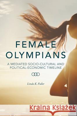 Female Olympians: A Mediated Socio-Cultural and Political-Economic Timeline Fuller, Linda K. 9781137594815 Palgrave MacMillan