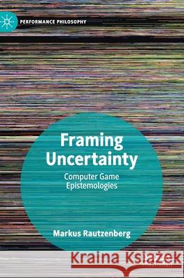 Framing Uncertainty: Computer Game Epistemologies Rautzenberg, Markus 9781137595201 Palgrave MacMillan