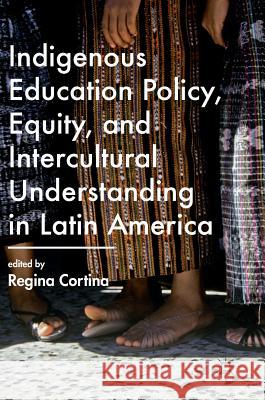 Indigenous Education Policy, Equity, and Intercultural Understanding in Latin America Regina Cortina 9781137595317