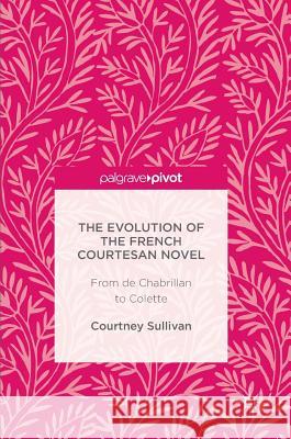 The Evolution of the French Courtesan Novel: From de Chabrillan to Colette Sullivan, Courtney 9781137597083 Palgrave MacMillan