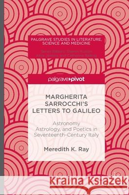 Margherita Sarrocchi's Letters to Galileo: Astronomy, Astrology, and Poetics in Seventeenth-Century Italy Ray, Meredith K. 9781137597694 Palgrave MacMillan