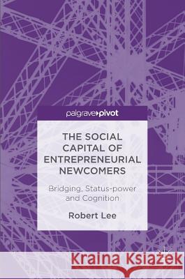 The Social Capital of Entrepreneurial Newcomers: Bridging, Status-Power and Cognition Lee, Robert 9781137598196 Palgrave MacMillan