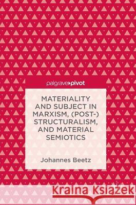 Materiality and Subject in Marxism, (Post-)Structuralism, and Material Semiotics Johannes Beetz 9781137598363 Palgrave MacMillan