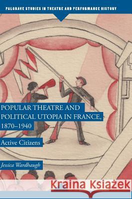 Popular Theatre and Political Utopia in France, 1870--1940: Active Citizens Wardhaugh, Jessica 9781137598547 Palgrave MacMillan