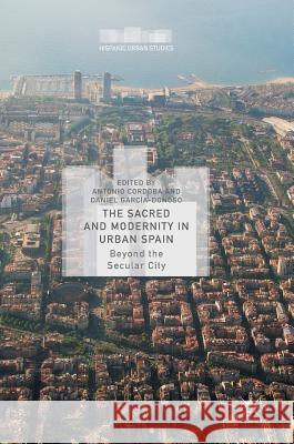 The Sacred and Modernity in Urban Spain: Beyond the Secular City Cordoba, Antonio 9781137600714 Palgrave MacMillan