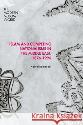 Islam and Competing Nationalisms in the Middle East, 1876-1926 Kamal Soleimani 9781137601292 Palgrave MacMillan