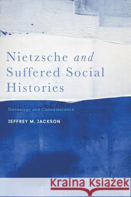 Nietzsche and Suffered Social Histories: Genealogy and Convalescence Jackson, Jeffrey M. 9781137601520 Palgrave MacMillan