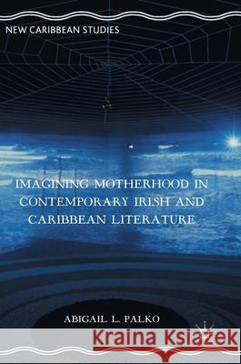 Imagining Motherhood in Contemporary Irish and Caribbean Literature Abigail L. Palko 9781137602701 Palgrave MacMillan