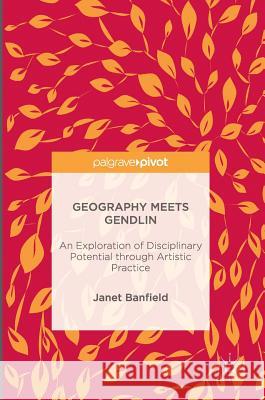 Geography Meets Gendlin: An Exploration of Disciplinary Potential Through Artistic Practice Banfield, Janet 9781137604392 Palgrave MacMillan