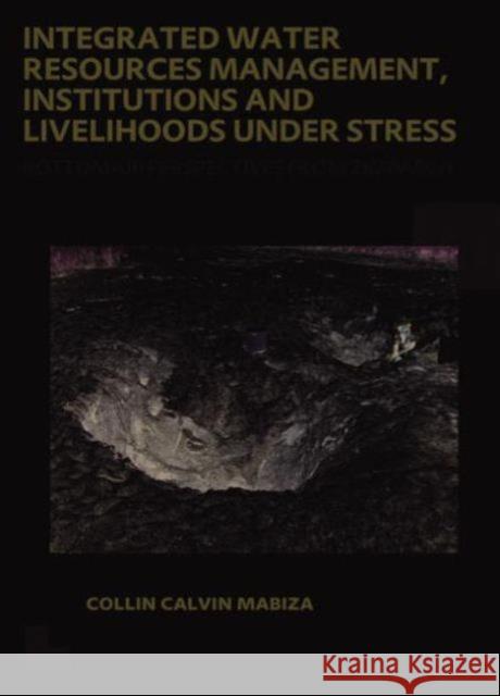 Integrated Water Resources Management, Institutions and Livelihoods Under Stress: Bottom-Up Perspectives from Zimbabwe; Unesco-Ihe PhD Thesis Mabiza, Collin C. 9781138000360 CRC Press