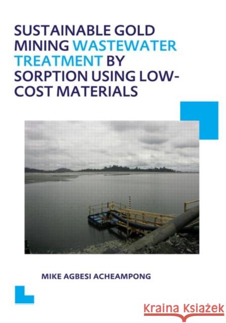 Sustainable Gold Mining Wastewater Treatment by Sorption Using Low-Cost Materials: Unesco-Ihe PhD Thesis Acheampong, Mike Agbesi 9781138001657 CRC Press
