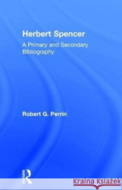 Herbert Spencer: A Primary and Secondary Bibliography Robert G. Perrin   9781138001879 Routledge