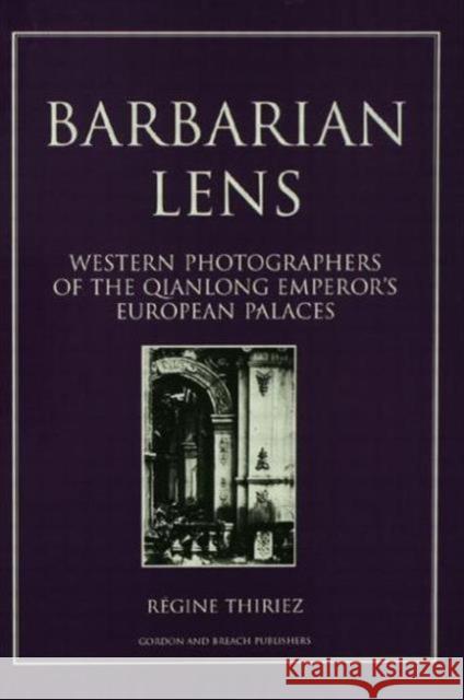 Barbarian Lens: Western Photographers of the Qianlong Emperor's European Palaces Regine Thiriez 9781138002234 Routledge