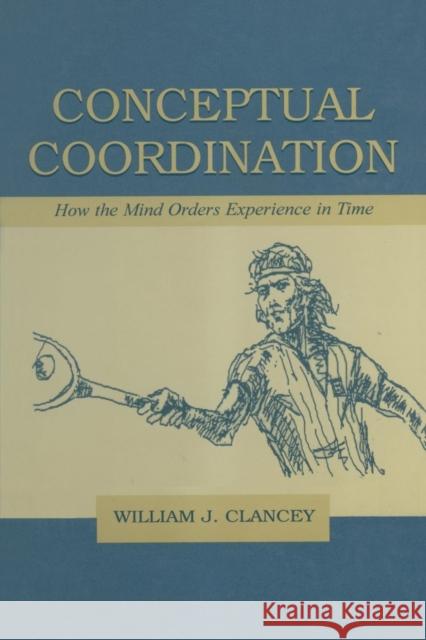 Conceptual Coordination: How the Mind Orders Experience in Time William J. Clancey   9781138003200