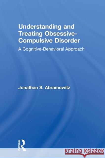 Understanding and Treating Obsessive-Compulsive Disorder: A Cognitive Behavioral Approach Jonathan S. Abramowitz   9781138004054