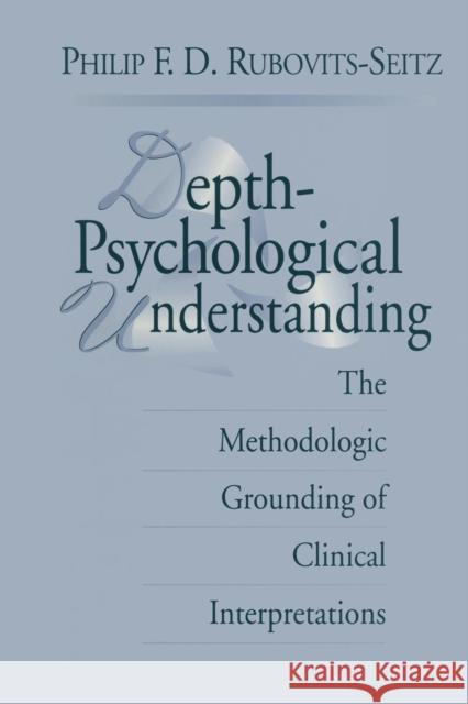 Depth-Psychological Understanding: The Methodologic Grounding of Clinical Interpretations Philip F. D. Rubovits-Seitz   9781138005402