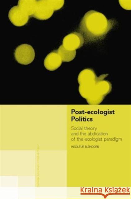 Post-Ecologist Politics: Social Theory and the Abdication of the Ecologist Paradigm Ingolfur Bluhdorn 9781138007246 Routledge