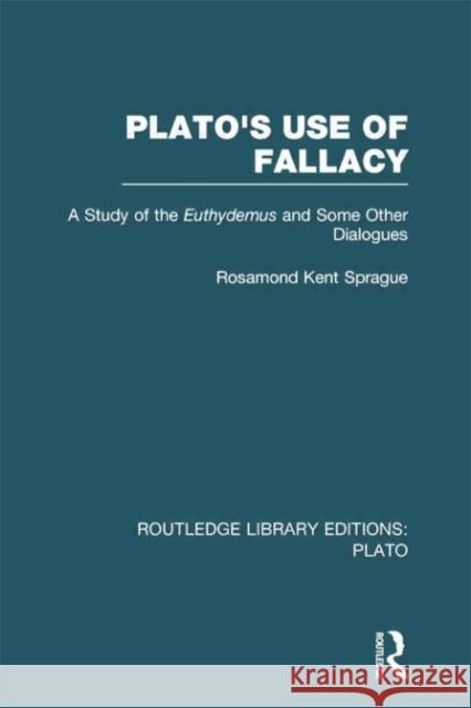 Plato's Use of Fallacy (Rle: Plato): A Study of the Euthydemus and Some Other Dialogues Rosamond K. Sprague 9781138007710 Routledge