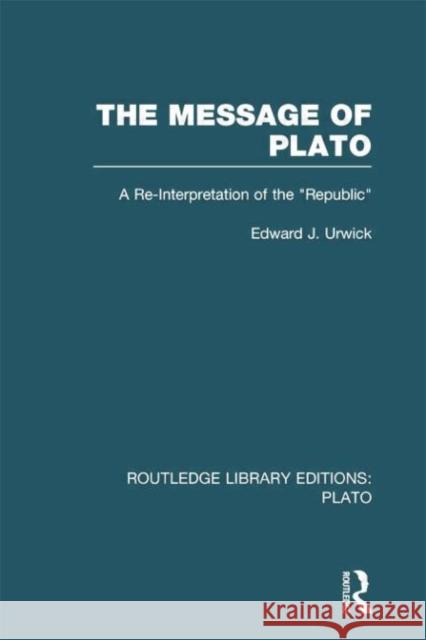 The Message of Plato (Rle: Plato): A Re-Interpretation of the Republic Edward J. Urwick 9781138007727 Routledge