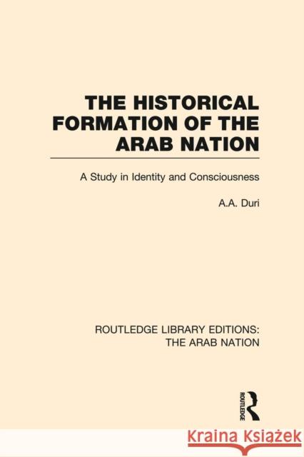 The Historical Formation of the Arab Nation (Rle: The Arab Nation): A Study in Identity and Consciousness Duri, A. 9781138007963 Routledge