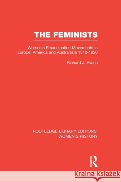The Feminists: Women's Emancipation Movements in Europe, America and Australasia 1840-1920 Richard J. Evans 9781138008052