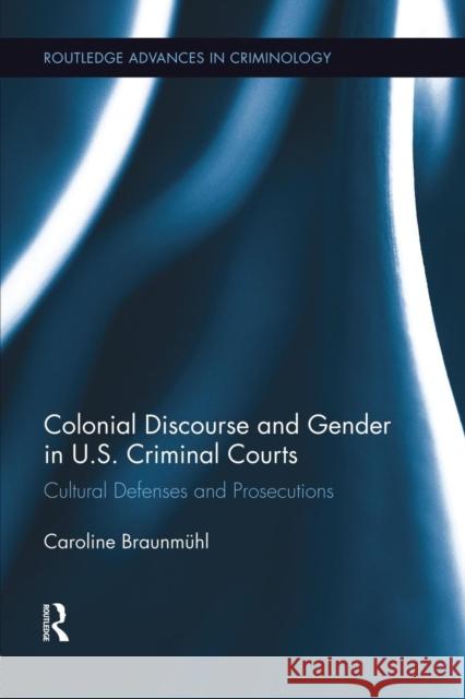 Colonial Discourse and Gender in U.S. Criminal Courts: Cultural Defenses and Prosecutions Braunmühl, Caroline 9781138008847 Taylor and Francis