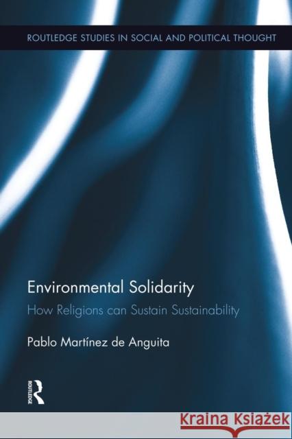 Environmental Solidarity: How Religions Can Sustain Sustainability Pablo MartÃ­nez de Anguita   9781138008885 Taylor and Francis