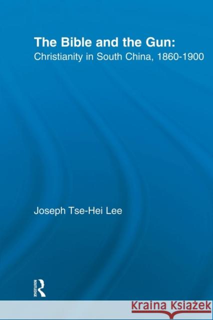 The Bible and the Gun: Christianity in South China, 1860-1900 Joseph Tse-Hei Lee   9781138008908 Routledge
