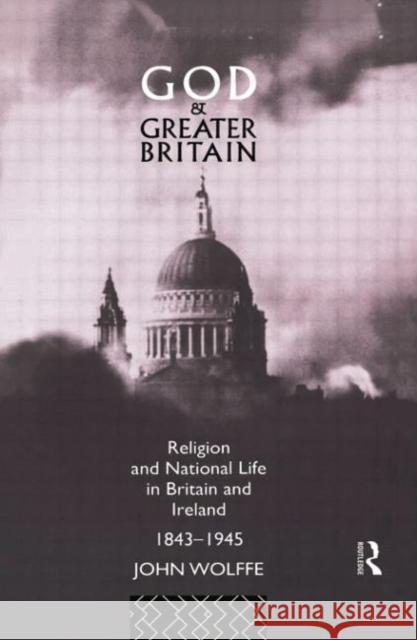 God and Greater Britain: Religion and National Life in Britain and Ireland, 1843-1945 John Wolffe 9781138009196 Routledge