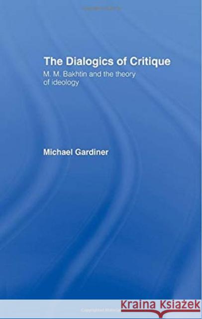 The Dialogics of Critique: M.M. Bakhtin and the Theory of Ideology Michael Gardiner 9781138009271