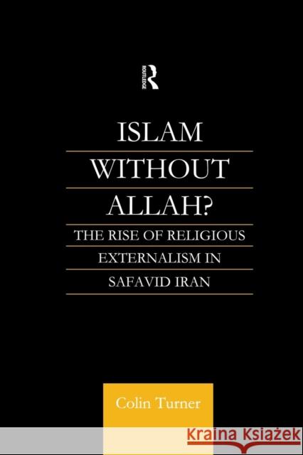 Islam Without Allah?: The Rise of Religious Externalism in Safavid Iran Colin Turner 9781138010673