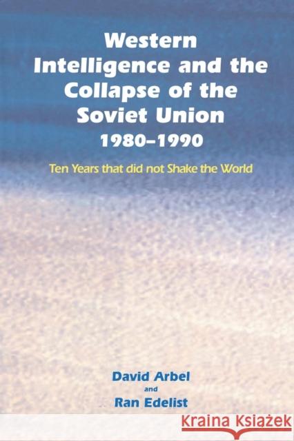 Western Intelligence and the Collapse of the Soviet Union: 1980-1990: Ten Years That Did Not Shake the World David Arbel Ran Edelist 9781138011175 Routledge