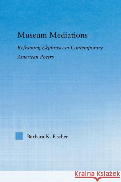 Museum Mediations: Reframing Ekphrasis in Contemporary American Poetry Barbara K. Fisher   9781138011724