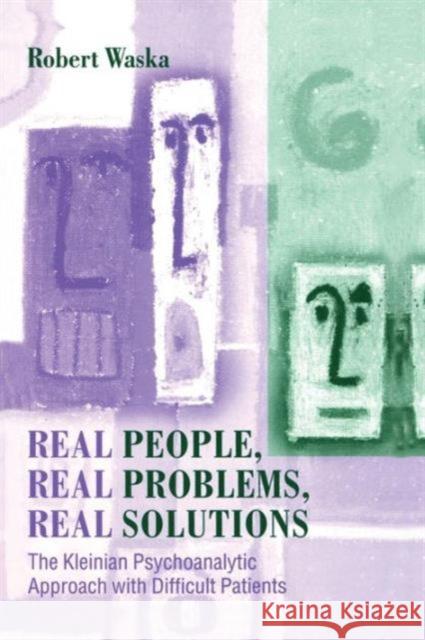 Real People, Real Problems, Real Solutions: The Kleinian Psychoanalytic Approach with Difficult Patients Robert Waska 9781138011960