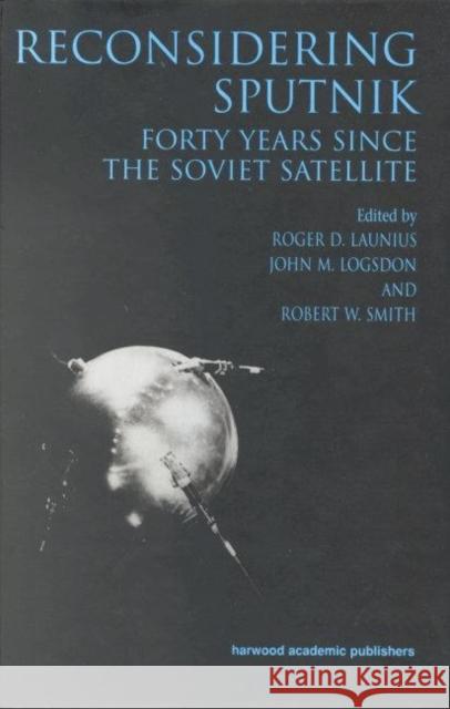 Reconsidering Sputnik: Forty Years Since the Soviet Satellite Roger D. Lanius John M. Logsdon Robert W. Smith 9781138012240 Routledge