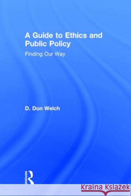 A Guide to Ethics and Public Policy: Finding Our Way Welch, D. Don 9781138013773 Routledge